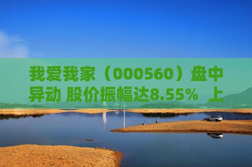 我爱我家（000560）盘中异动 股价振幅达8.55%  上涨6.84%（08-30）
