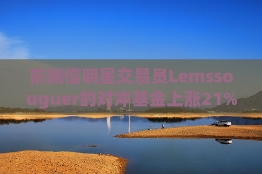 前瑞信明星交易员Lemssouguer的对冲基金上涨21% 资产规模近70亿美元