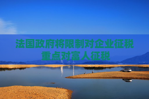 法国政府将限制对企业征税 重点对富人征税