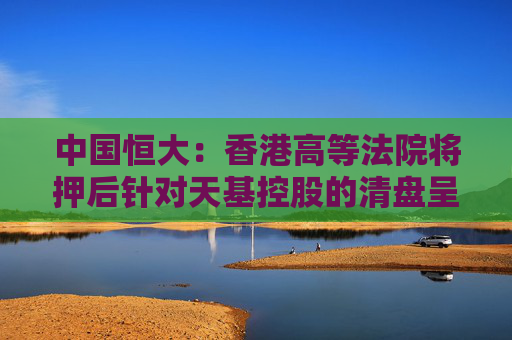 中国恒大：香港高等法院将押后针对天基控股的清盘呈请聆讯至3月12日