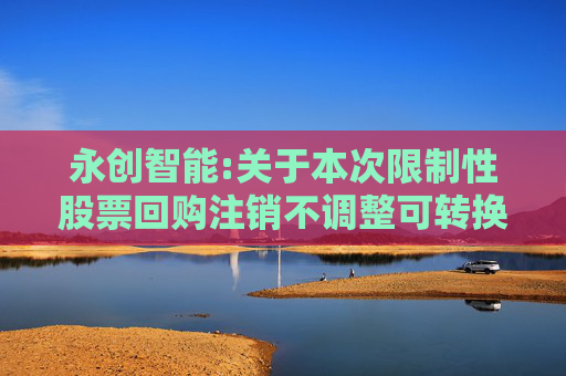 永创智能:关于本次限制性股票回购注销不调整可转换公司债券转股价格的公告