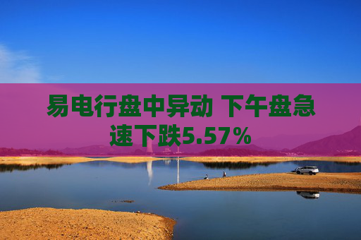 易电行盘中异动 下午盘急速下跌5.57%