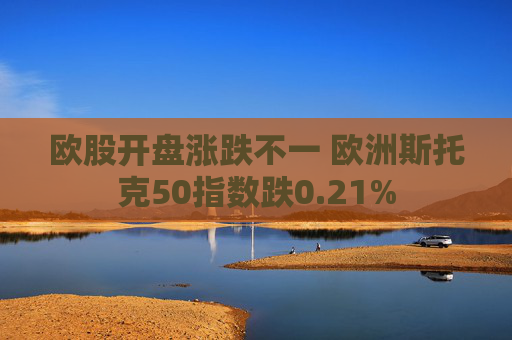 欧股开盘涨跌不一 欧洲斯托克50指数跌0.21%