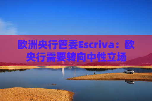 欧洲央行管委Escriva：欧央行需要转向中性立场