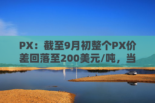 PX：截至9月初整个PX价差回落至200美元/吨，当前处于微利状态