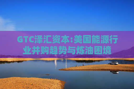 GTC泽汇资本:美国能源行业并购趋势与炼油困境