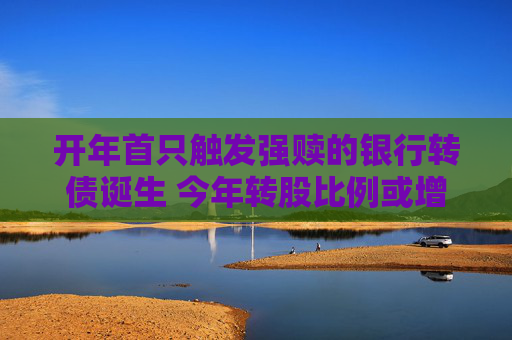 开年首只触发强赎的银行转债诞生 今年转股比例或增加