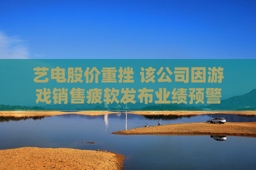 艺电股价重挫 该公司因游戏销售疲软发布业绩预警