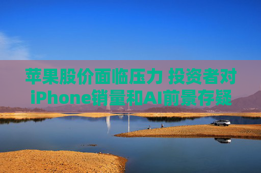 苹果股价面临压力 投资者对iPhone销量和AI前景存疑