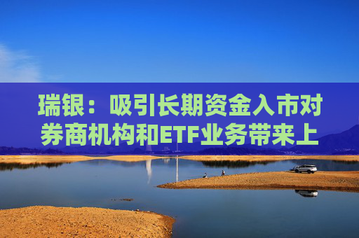 瑞银：吸引长期资金入市对券商机构和ETF业务带来上行潜力 看好中信证券和华泰证券