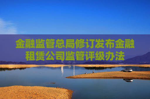 金融监管总局修订发布金融租赁公司监管评级办法