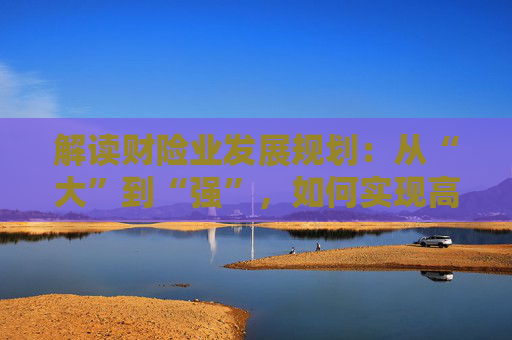 解读财险业发展规划：从“大”到“强”，如何实现高质量发展？