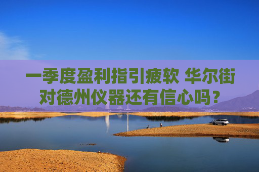 一季度盈利指引疲软 华尔街对德州仪器还有信心吗？