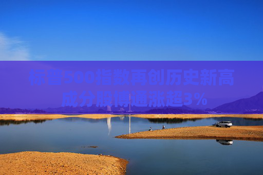标普500指数再创历史新高 成分股博通涨超3%