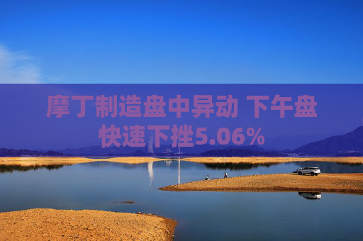 摩丁制造盘中异动 下午盘快速下挫5.06%