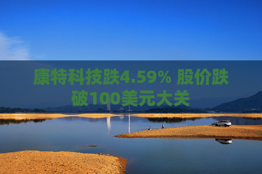 康特科技跌4.59% 股价跌破100美元大关