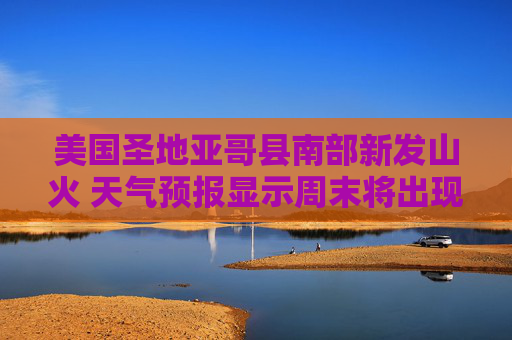 美国圣地亚哥县南部新发山火 天气预报显示周末将出现急需的降雨