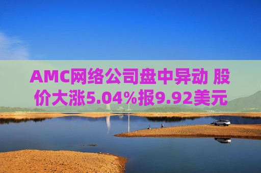 AMC网络公司盘中异动 股价大涨5.04%报9.92美元