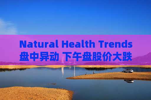 Natural Health Trends盘中异动 下午盘股价大跌5.04%