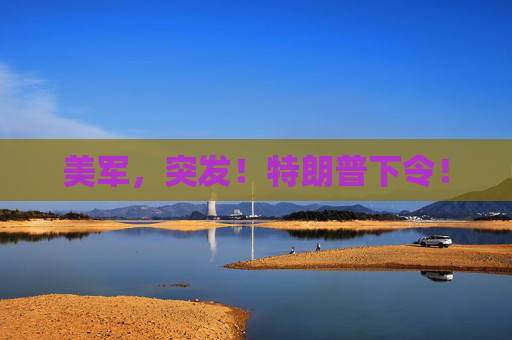 美军，突发！特朗普下令！