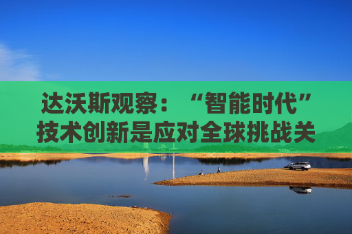 达沃斯观察：“智能时代”技术创新是应对全球挑战关键