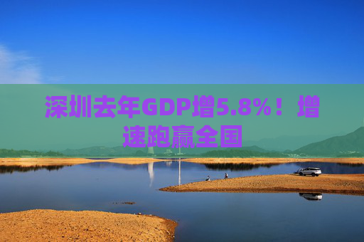 深圳去年GDP增5.8%！增速跑赢全国