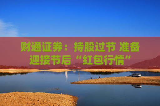 财通证券：持股过节 准备迎接节后“红包行情”