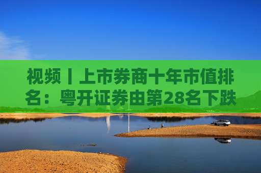 视频丨上市券商十年市值排名：粤开证券由第28名下跌到57名，降幅达到29个名次