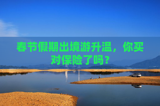 春节假期出境游升温，你买对保险了吗？