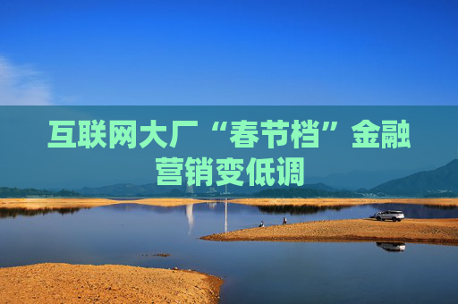 互联网大厂“春节档”金融营销变低调
