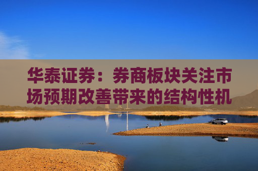 华泰证券：券商板块关注市场预期改善带来的结构性机会