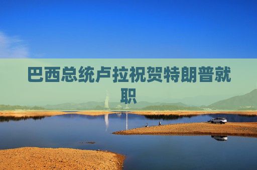 巴西总统卢拉祝贺特朗普就职