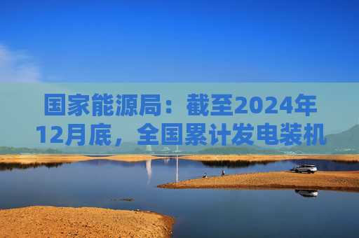 国家能源局：截至2024年12月底，全国累计发电装机容量约33.5亿千瓦，同比增长14.6%