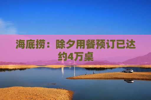 海底捞：除夕用餐预订已达约4万桌