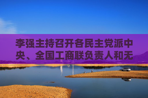 李强主持召开各民主党派中央、全国工商联负责人和无党派人士代表座谈会 听取对政府工作报告的意见建议