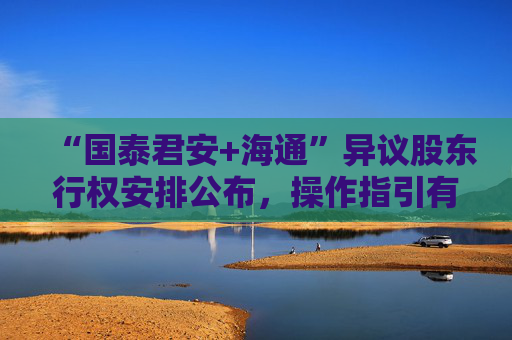“国泰君安+海通”异议股东行权安排公布，操作指引有何关键信息？