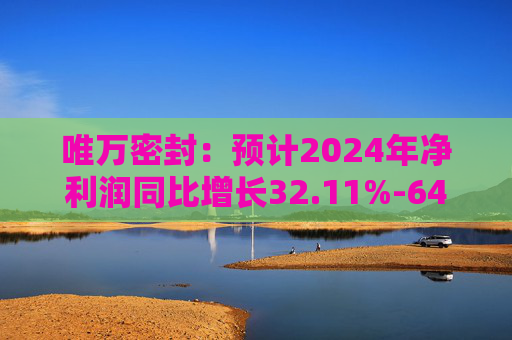 唯万密封：预计2024年净利润同比增长32.11%-64.46%