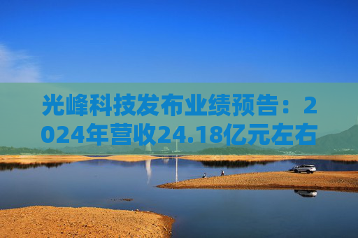 光峰科技发布业绩预告：2024年营收24.18亿元左右，同比增长9.26%左右