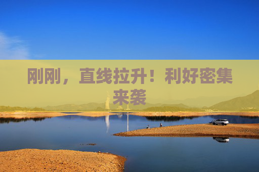 刚刚，直线拉升！利好密集来袭