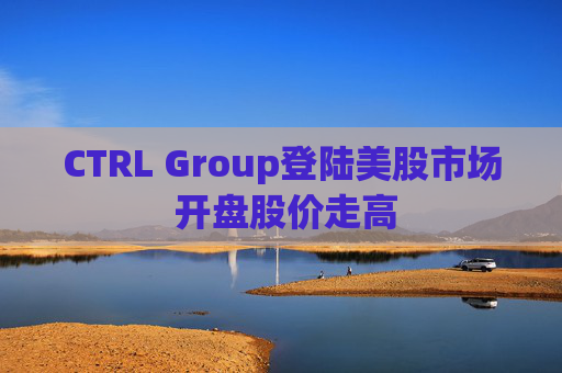 CTRL Group登陆美股市场 开盘股价走高