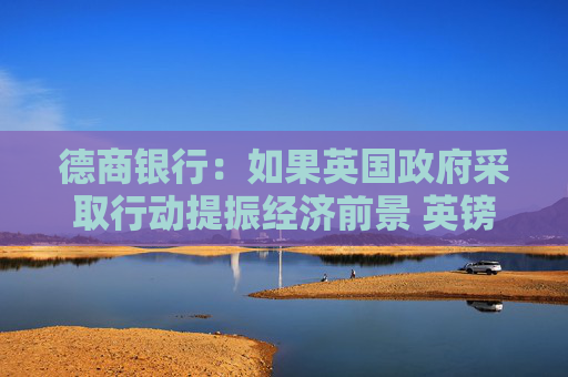 德商银行：如果英国政府采取行动提振经济前景 英镑有望复苏