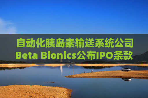自动化胰岛素输送系统公司Beta Bionics公布IPO条款 计划发行750万股股票