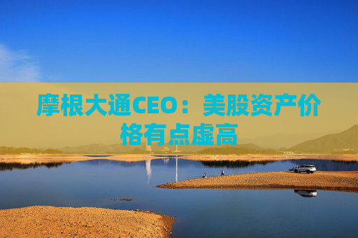 摩根大通CEO：美股资产价格有点虚高
