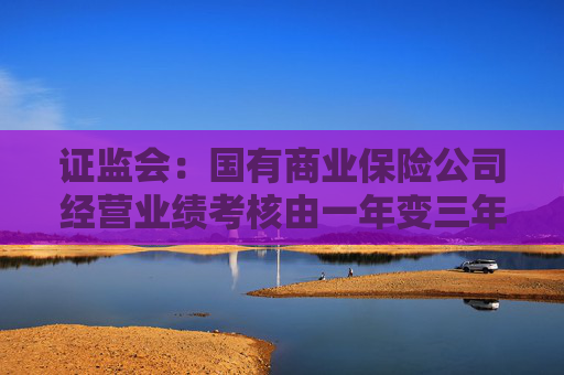 证监会：国有商业保险公司经营业绩考核由一年变三年