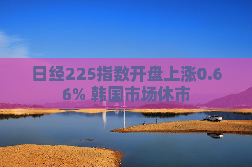 日经225指数开盘上涨0.66% 韩国市场休市