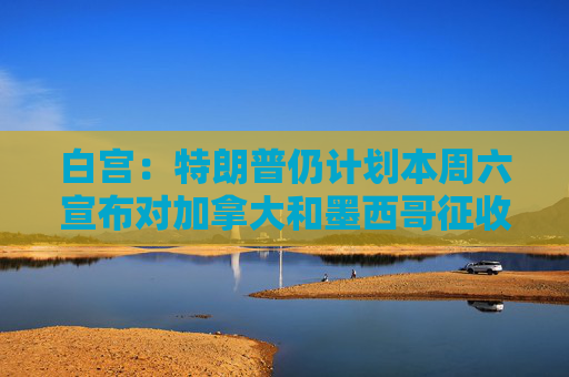 白宫：特朗普仍计划本周六宣布对加拿大和墨西哥征收关税