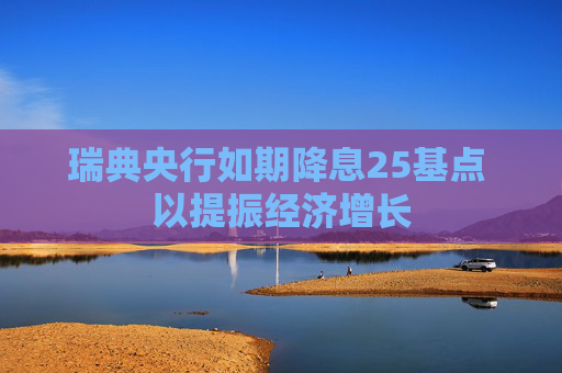瑞典央行如期降息25基点 以提振经济增长