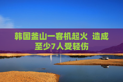 韩国釜山一客机起火  造成至少7人受轻伤