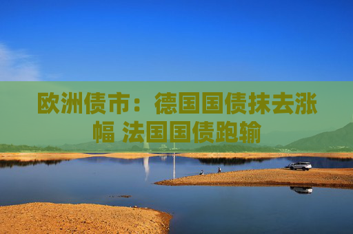 欧洲债市：德国国债抹去涨幅 法国国债跑输