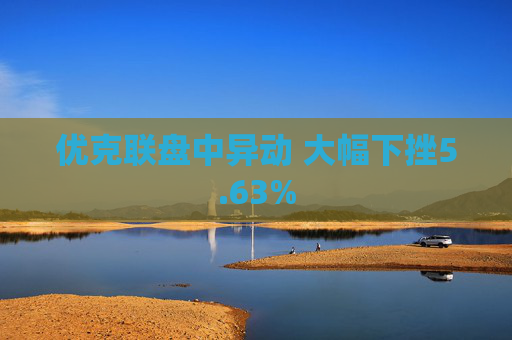 优克联盘中异动 大幅下挫5.63%